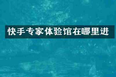 快手专家体验馆在哪里进