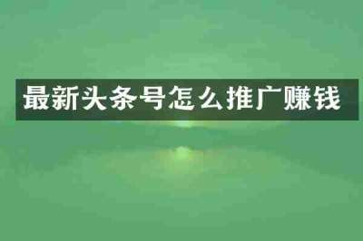 最新头条号怎么推广赚钱