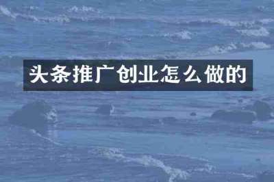 头条推广创业怎么做的