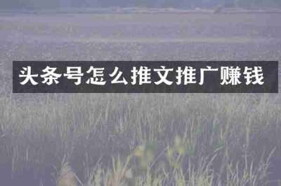 头条号怎么推文推广赚钱