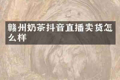 赣州奶茶抖音直播卖货怎么样