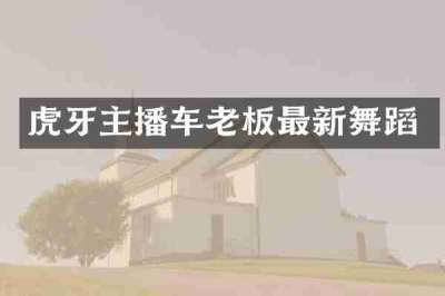 虎牙主播车老板最新舞蹈
