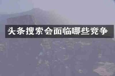 头条搜索会面临哪些竞争