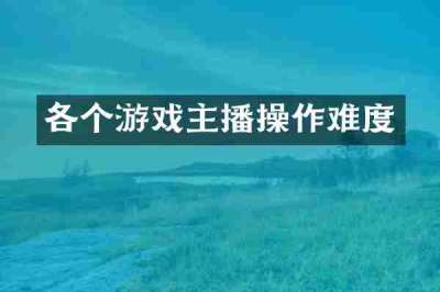 各个游戏主播操作难度