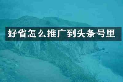 好省怎么推广到头条号里