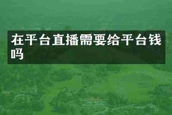 在平台直播需要给平台钱吗
