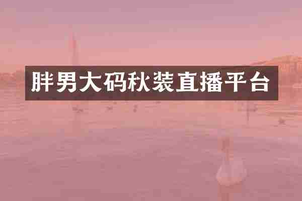 胖男大码秋装直播平台