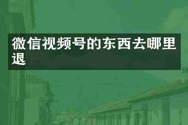 微信视频号的东西去哪里退