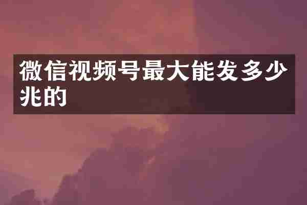 微信视频号最大能发多少兆的