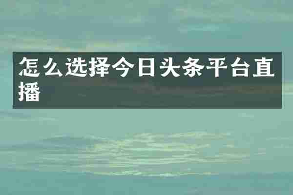怎么选择今日头条平台直播