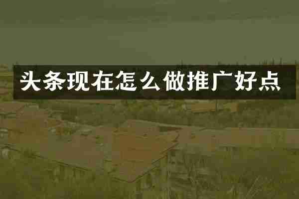 头条现在怎么做推广好点