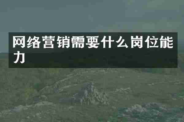 网络营销需要什么岗位能力