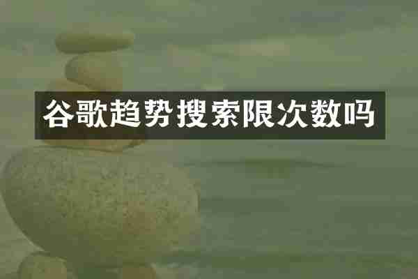 谷歌趋势搜索限次数吗