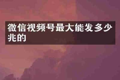 微信视频号最大能发多少兆的