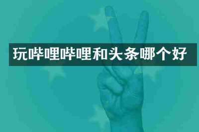 玩哔哩哔哩和头条哪个好