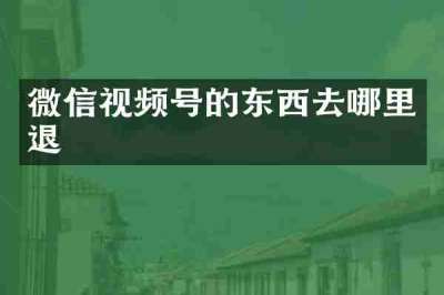 微信视频号的东西去哪里退