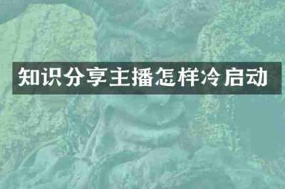 知识分享主播怎样冷启动
