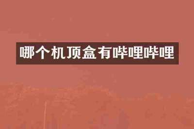 哪个机顶盒有哔哩哔哩