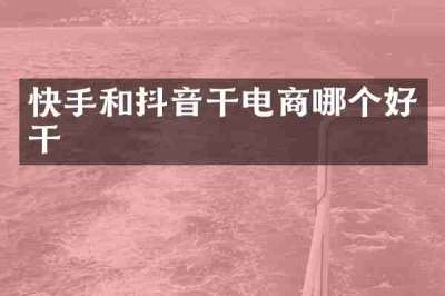 快手和抖音干电商哪个好干
