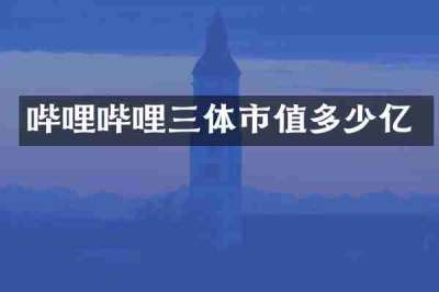 哔哩哔哩三体市值多少亿