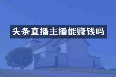 头条直播主播能赚钱吗
