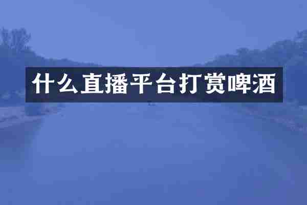 什么直播平台打赏啤酒