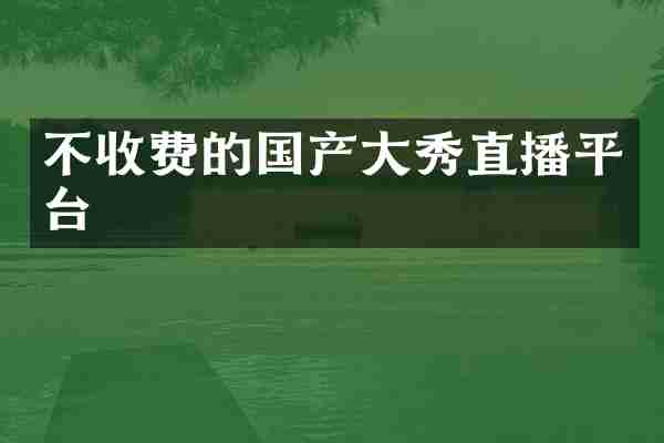 不收费的国产大秀直播平台