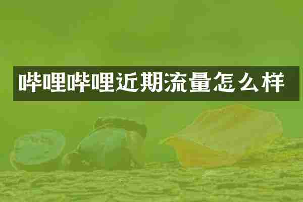 哔哩哔哩近期流量怎么样