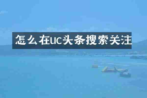怎么在uc头条搜索关注