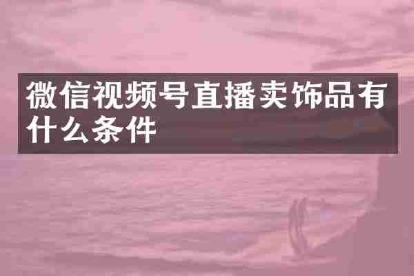 微信视频号直播卖饰品有什么条件