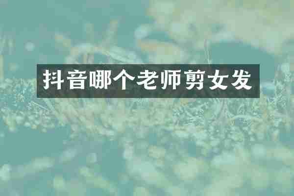 抖音哪个老师剪女发
