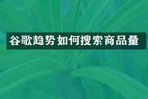 谷歌趋势如何搜索商品量