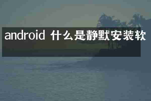 android 什么是静默安装软件