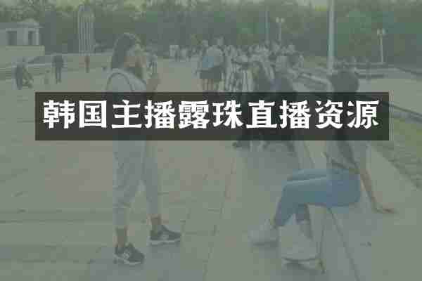 韩国主播露珠直播资源