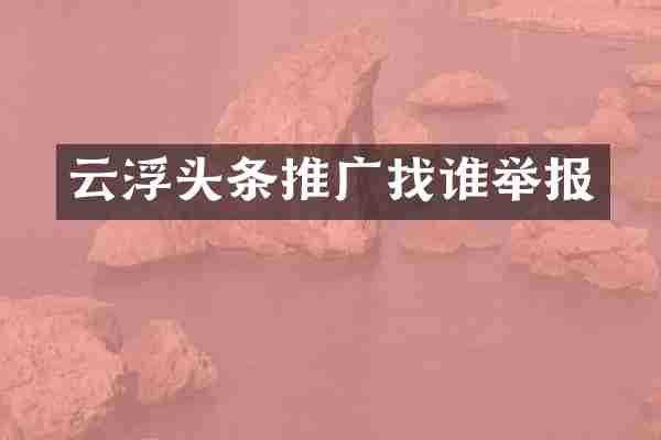 云浮头条推广找谁举报