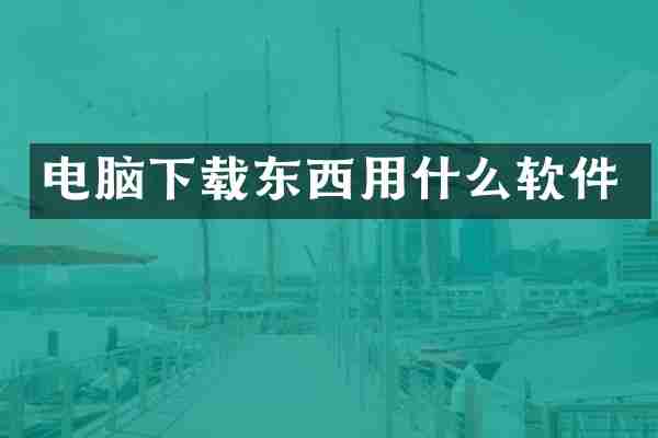 电脑下载东西用什么软件