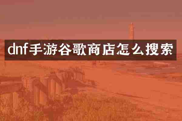 dnf手游谷歌商店怎么搜索