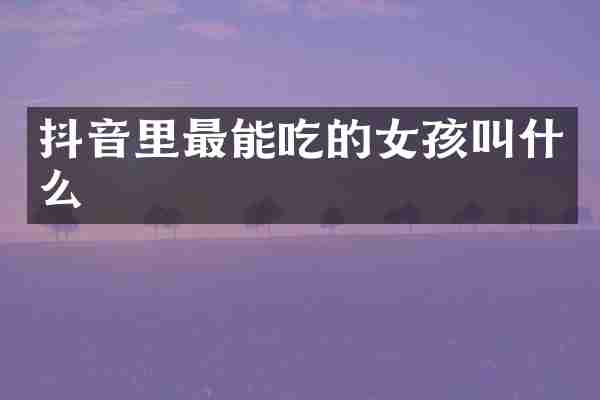 抖音里最能吃的女孩叫什么