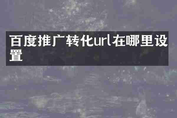 百度推广转化url在哪里设置