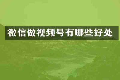 微信做视频号有哪些好处