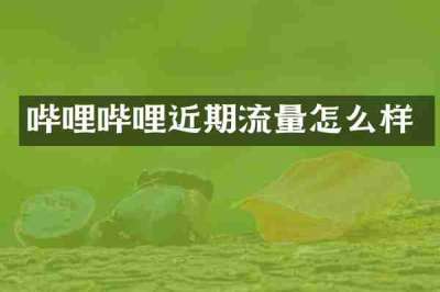 哔哩哔哩近期流量怎么样