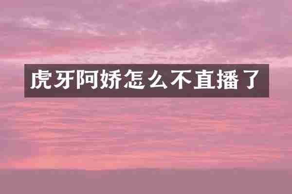 虎牙阿娇怎么不直播了