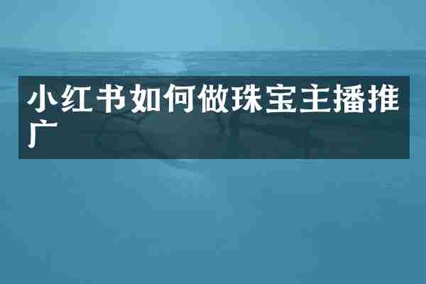 小红书如何做珠宝主播推广