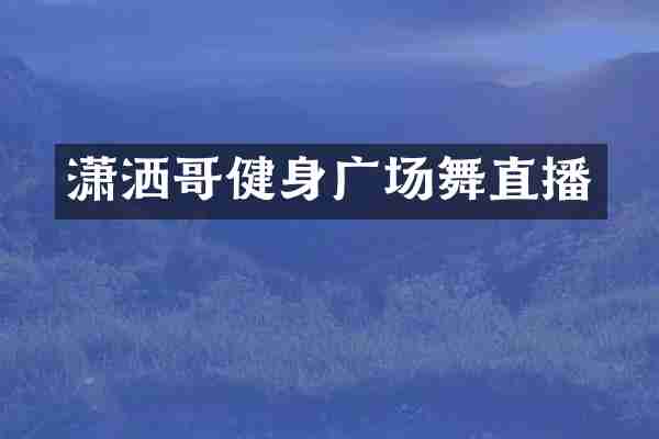 潇洒哥健身广场舞直播