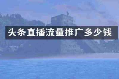 头条直播流量推广多少钱