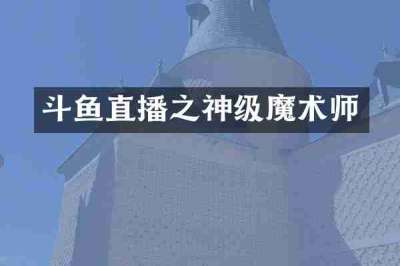 斗鱼直播之神级魔术师