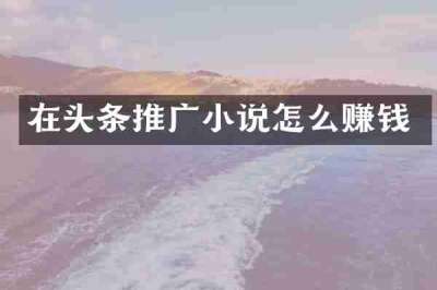 在头条推广小说怎么赚钱
