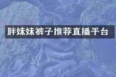 胖妹妹裤子推荐直播平台