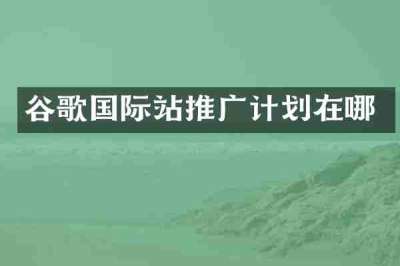 谷歌国际站推广计划在哪