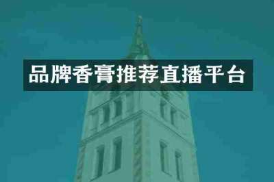 品牌香膏推荐直播平台